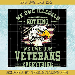 We Owe Illegals Nothing We Owe Our Veterans Everything SVG, Veteran SVG, Army US SVG