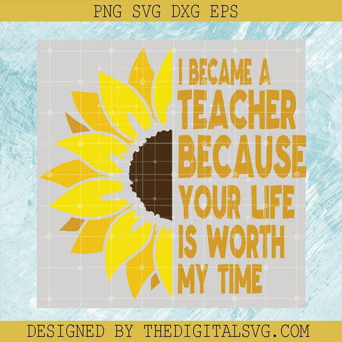 I Became A Teacher Because Your Life Is Worth My Time Svg, Sunflower Svg, Quotes Svg - TheDigitalSVG