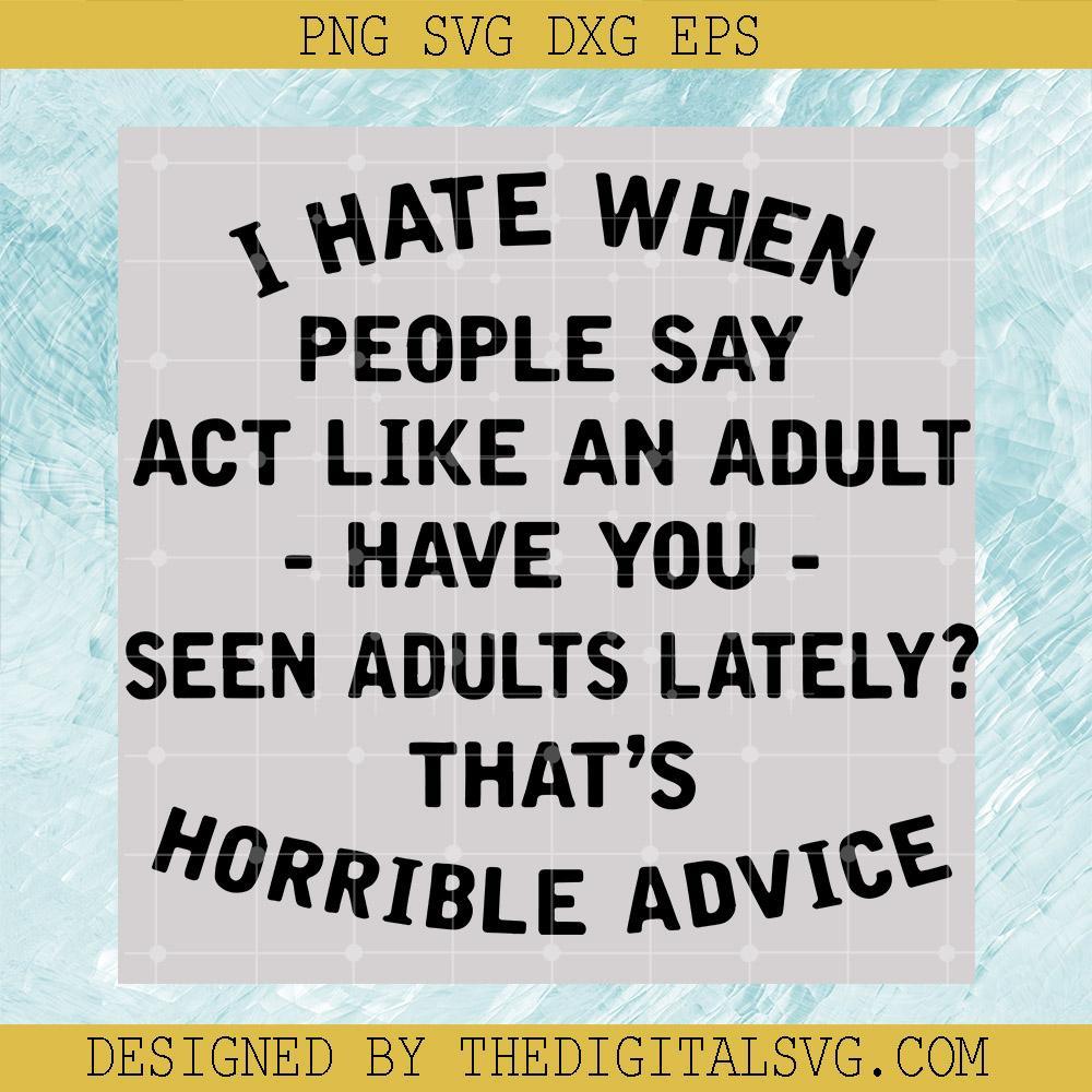I Hate When People Say Act Like An Adult Have You Seen Adults Lately ? That's Horrible Advice Svg, Quotes Svg, Hate Svg - TheDigitalSVG