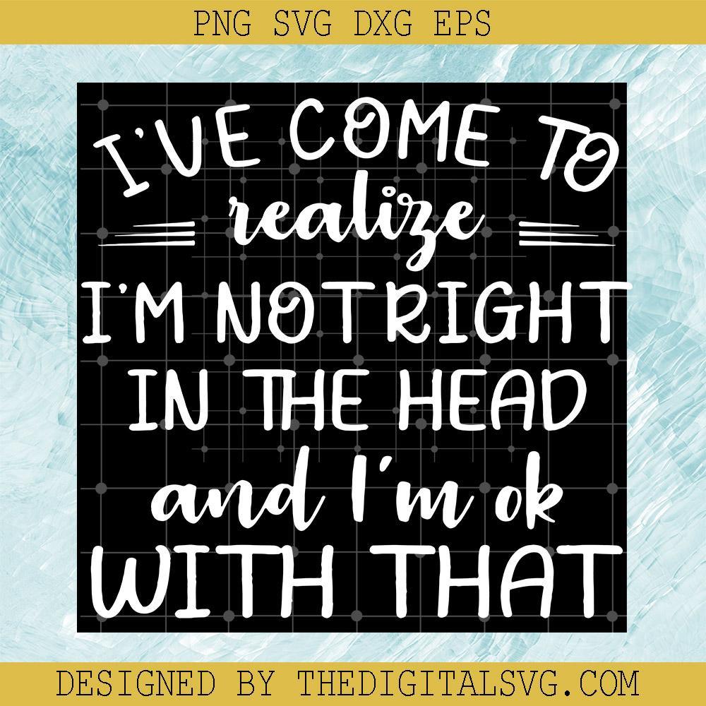 I've Come To Realize I'm Not Right In The Head And I'm Ok With That Svg, Quotes Svg - TheDigitalSVG