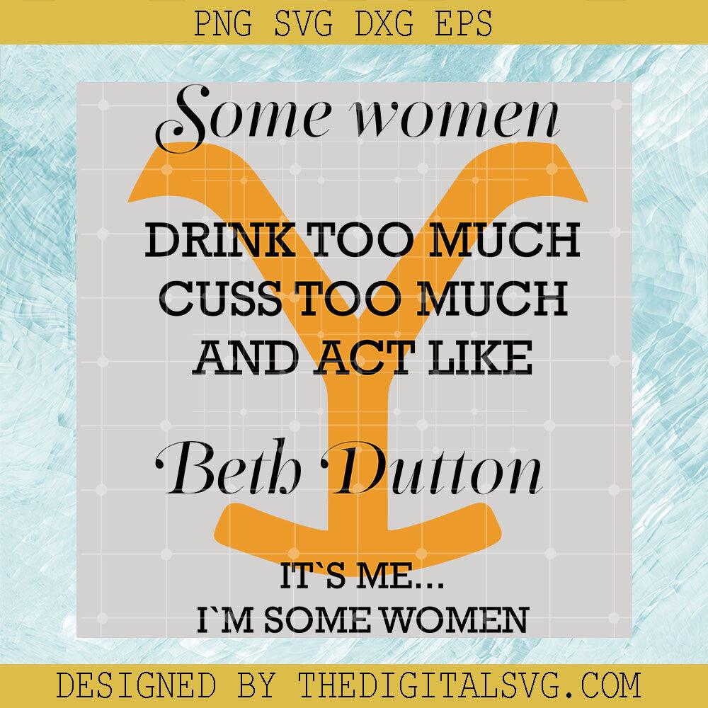 Some Women Drink Too Much Cuss To Much And Act Like Beth Dutton It's Me I'm Some Women Svg, Beth Dutton Svg, Yellowstone Svg - TheDigitalSVG